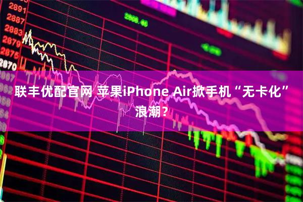 联丰优配官网 苹果iPhone Air掀手机“无卡化”浪潮？