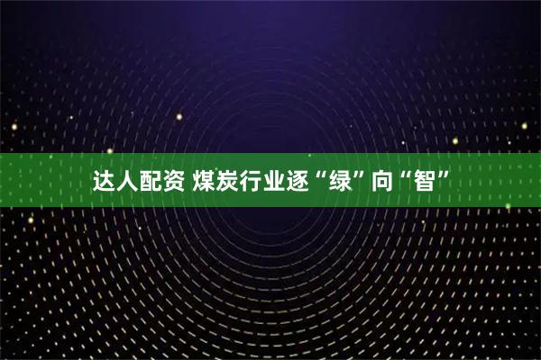 达人配资 煤炭行业逐“绿”向“智”