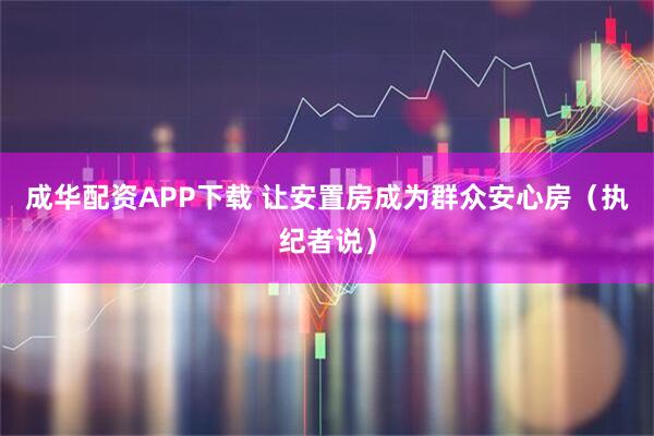成华配资APP下载 让安置房成为群众安心房（执纪者说）