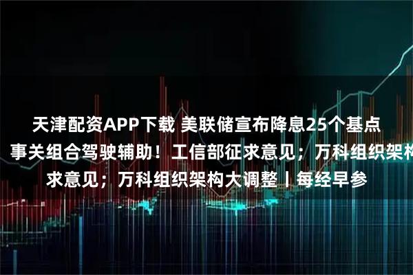 天津配资APP下载 美联储宣布降息25个基点！鲍威尔重磅发声；事关组合驾驶辅助！工信部征求意见；万科组织架构大调整丨每经早参