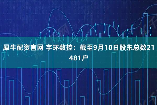 犀牛配资官网 宇环数控：截至9月10日股东总数21481户