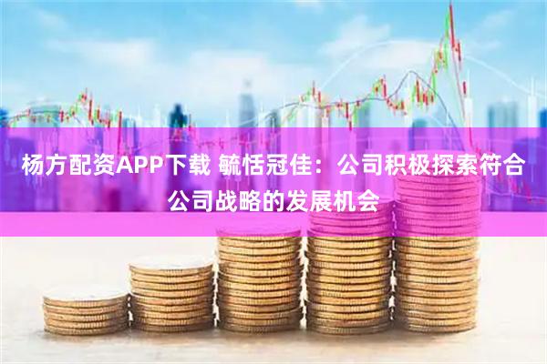 杨方配资APP下载 毓恬冠佳：公司积极探索符合公司战略的发展机会