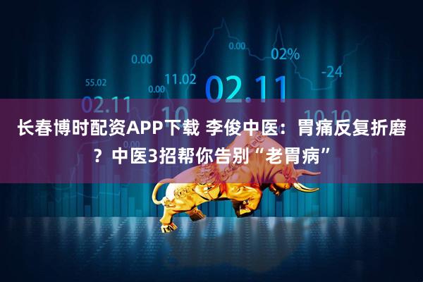 长春博时配资APP下载 李俊中医：胃痛反复折磨？中医3招帮你告别“老胃病”