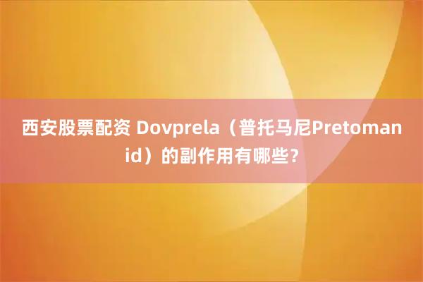 西安股票配资 Dovprela（普托马尼Pretomanid）的副作用有哪些？