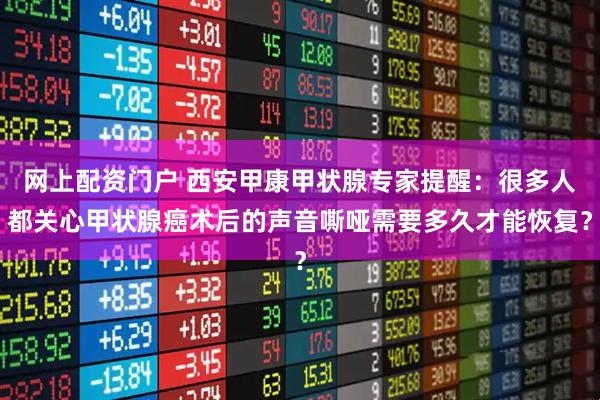 网上配资门户 西安甲康甲状腺专家提醒：很多人都关心甲状腺癌术后的声音嘶哑需要多久才能恢复？