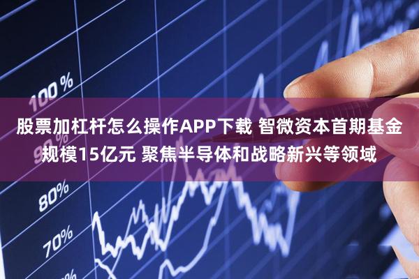 股票加杠杆怎么操作APP下载 智微资本首期基金规模15亿元 聚焦半导体和战略新兴等领域