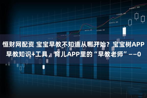 恒财网配资 宝宝早教不知道从哪开始？宝宝树APP早教知识+工具，育儿APP里的“早教老师”——0