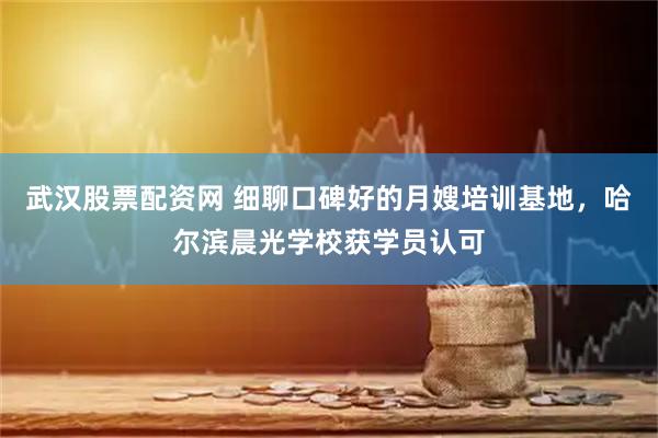 武汉股票配资网 细聊口碑好的月嫂培训基地，哈尔滨晨光学校获学员认可