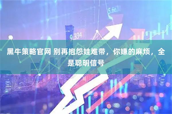黑牛策略官网 别再抱怨娃难带,你嫌的麻烦,全是聪明信号