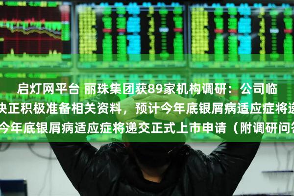 启灯网平台 丽珠集团获89家机构调研：公司临床、药学及非临床各板块正积极准备相关资料，预计今年底银屑病适应症将递交正式上市申请（附调研问答）