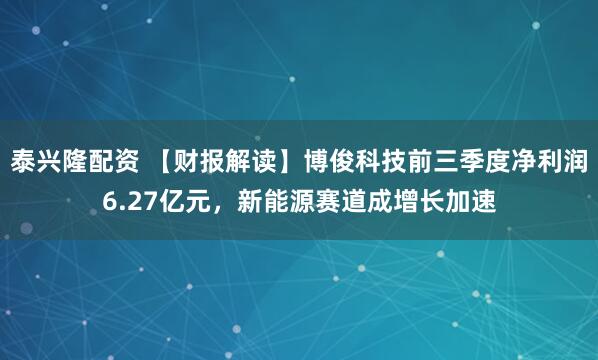 泰兴隆配资 【财报解读】博俊科技前三季度净利润6.27亿元，新能源赛道成增长加速