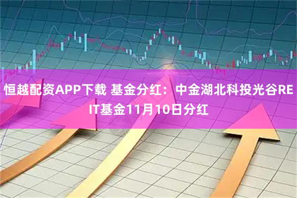 恒越配资APP下载 基金分红：中金湖北科投光谷REIT基金11月10日分红