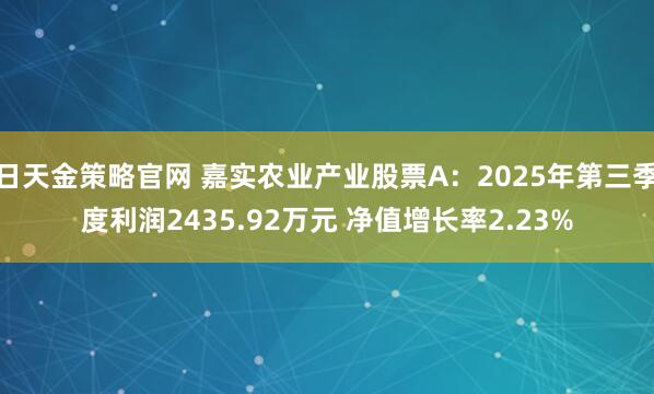 日天金策略官网 嘉实农业产业股票A：2025年第三季度利润2435.92万元 净值增长率2.23%