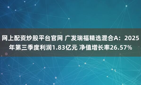 网上配资炒股平台官网 广发瑞福精选混合A：2025年第三季度利润1.83亿元 净值增长率26.57%