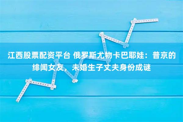 江西股票配资平台 俄罗斯尤物卡巴耶娃：普京的绯闻女友，未婚生子丈夫身份成谜