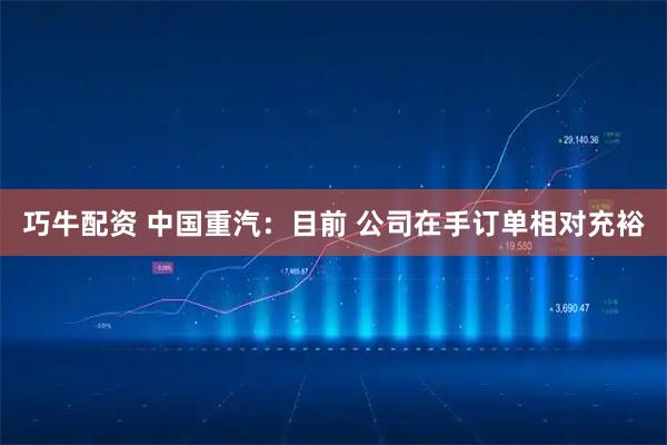 巧牛配资 中国重汽：目前 公司在手订单相对充裕