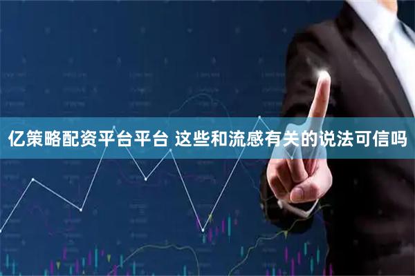 亿策略配资平台平台 这些和流感有关的说法可信吗