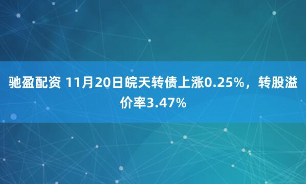 驰盈配资 11月20日皖天转债上涨0.25%，转股溢价率3.47%