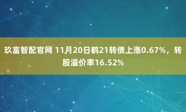 玖富智配官网 11月20日鹤21转债上涨0.67%，转股溢价率16.52%