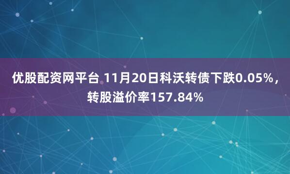 优股配资网平台 11月20日科沃转债下跌0.05%，转股溢价率157.84%