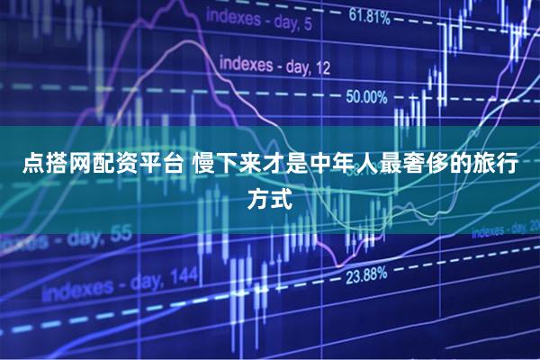 点搭网配资平台 慢下来才是中年人最奢侈的旅行方式