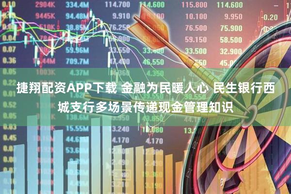 捷翔配资APP下载 金融为民暖人心 民生银行西城支行多场景传递现金管理知识