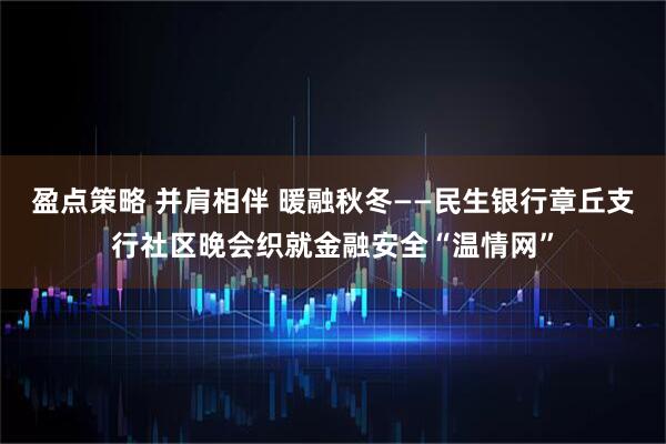 盈点策略 并肩相伴 暖融秋冬——民生银行章丘支行社区晚会织就金融安全“温情网”