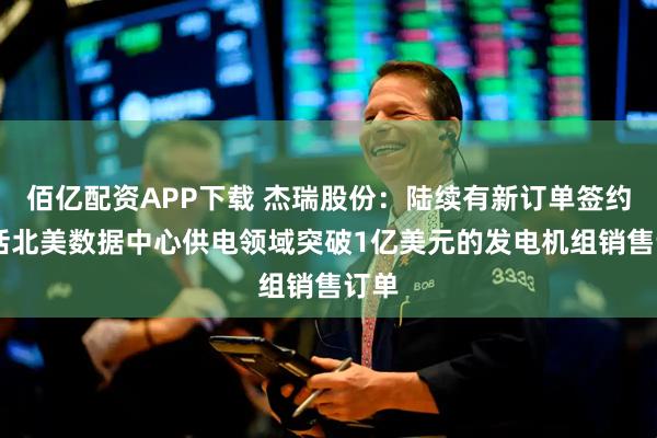 佰亿配资APP下载 杰瑞股份：陆续有新订单签约 包括北美数据中心供电领域突破1亿美元的发电机组销售订单