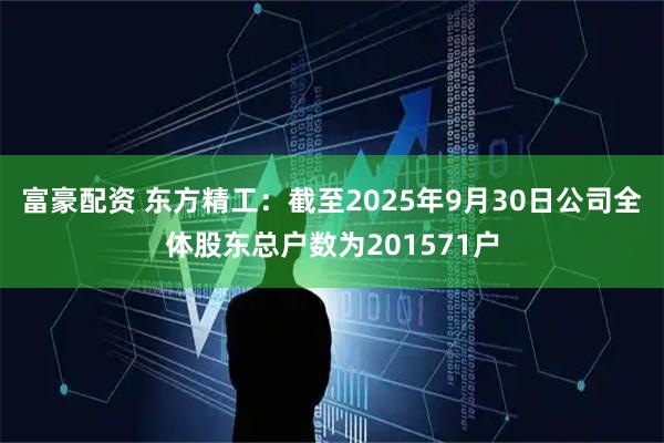 富豪配资 东方精工：截至2025年9月30日公司全体股东总户数为201571户