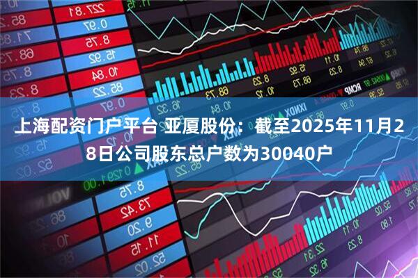 上海配资门户平台 亚厦股份：截至2025年11月28日公司股东总户数为30040户