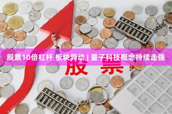 股票10倍杠杆 板块异动 | 量子科技概念持续走强