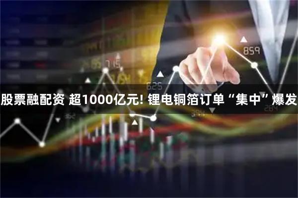 股票融配资 超1000亿元! 锂电铜箔订单“集中”爆发