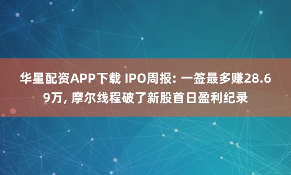 华星配资APP下载 IPO周报: 一签最多赚28.69万, 摩尔线程破了新股首日盈利纪录