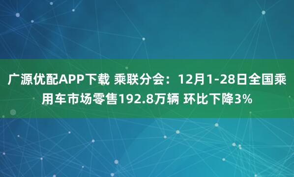 广源优配APP下载 乘联分会：12月1-28日全国乘用车市场零售192.8万辆 环比下降3%