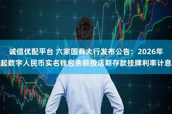 诚信优配平台 六家国有大行发布公告：2026年起数字人民币实名钱包余额按活期存款挂牌利率计息