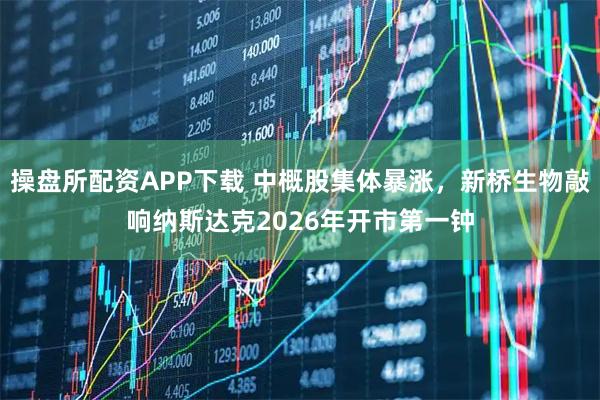操盘所配资APP下载 中概股集体暴涨，新桥生物敲响纳斯达克2026年开市第一钟