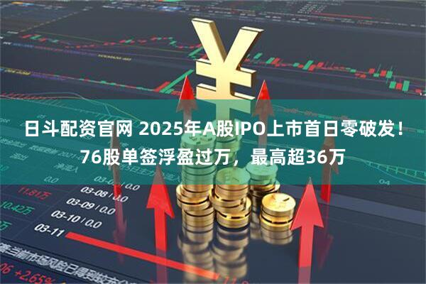 日斗配资官网 2025年A股IPO上市首日零破发！76股单签浮盈过万，最高超36万