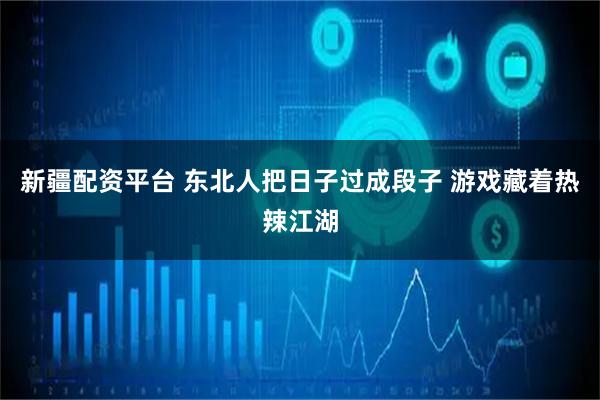 新疆配资平台 东北人把日子过成段子 游戏藏着热辣江湖