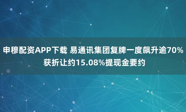 申穆配资APP下载 易通讯集团复牌一度飙升逾70% 获折让约15.08%提现金要约