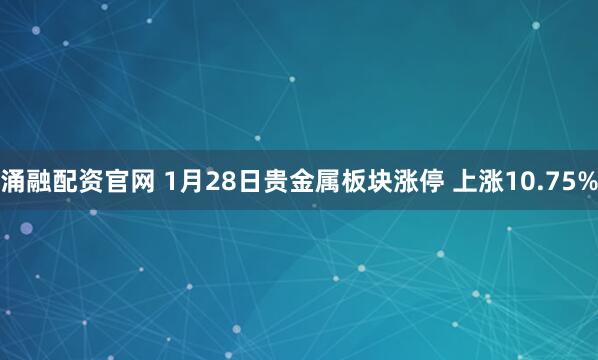 涌融配资官网 1月28日贵金属板块涨停 上涨10.75%