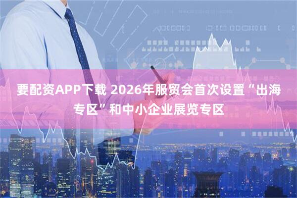 要配资APP下载 2026年服贸会首次设置“出海专区”和中小企业展览专区