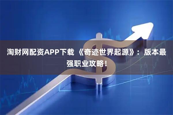 淘财网配资APP下载 《奇迹世界起源》：版本最强职业攻略！