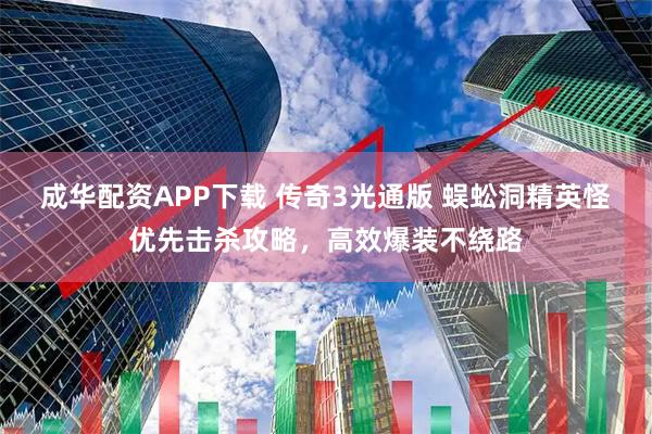 成华配资APP下载 传奇3光通版 蜈蚣洞精英怪优先击杀攻略，高效爆装不绕路