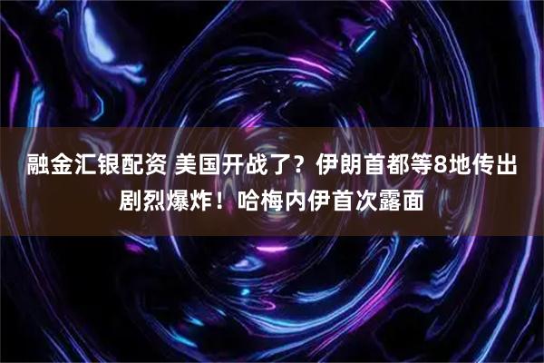 融金汇银配资 美国开战了？伊朗首都等8地传出剧烈爆炸！哈梅内伊首次露面