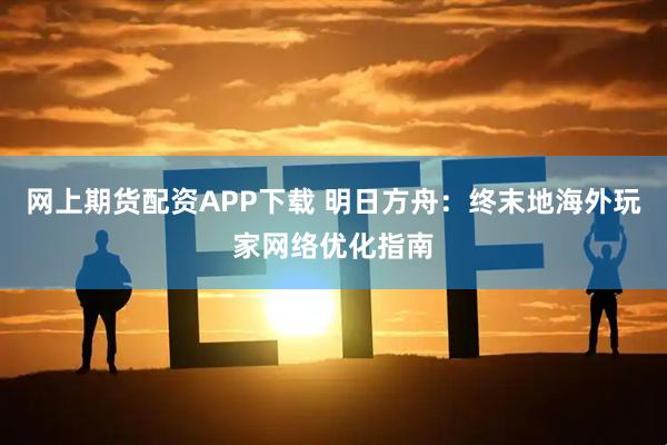 网上期货配资APP下载 明日方舟：终末地海外玩家网络优化指南