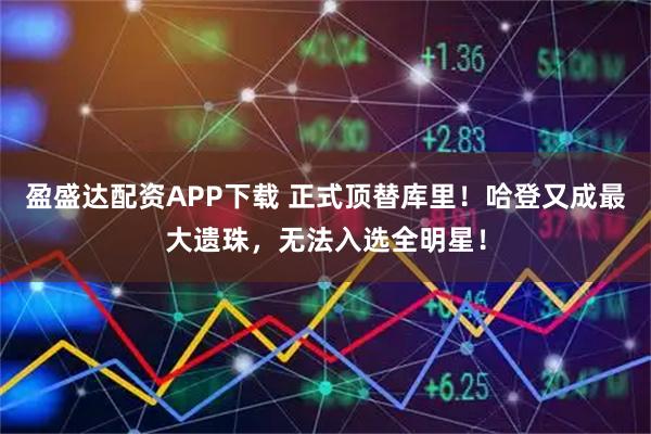 盈盛达配资APP下载 正式顶替库里！哈登又成最大遗珠，无法入选全明星！