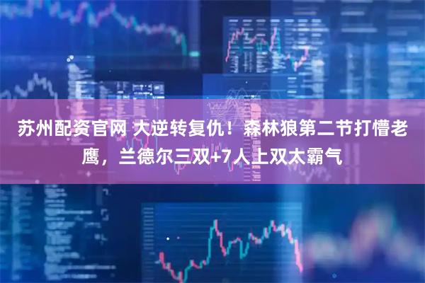 苏州配资官网 大逆转复仇！森林狼第二节打懵老鹰，兰德尔三双+7人上双太霸气