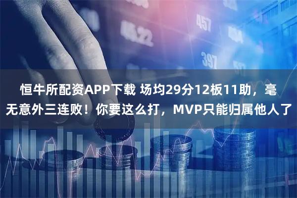 恒牛所配资APP下载 场均29分12板11助，毫无意外三连败！你要这么打，MVP只能归属他人了