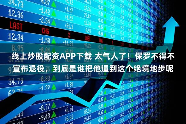 线上炒股配资APP下载 太气人了！保罗不得不宣布退役，到底是谁把他逼到这个绝境地步呢