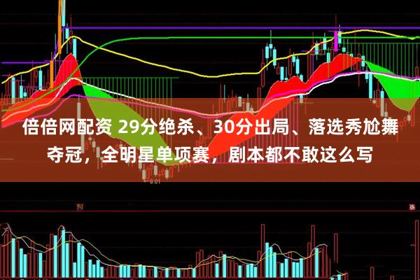 倍倍网配资 29分绝杀、30分出局、落选秀尬舞夺冠，全明星单项赛，剧本都不敢这么写